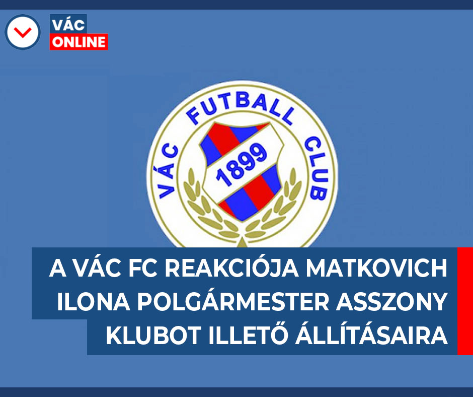 A VÁC FC REAKCIÓJA MATKOVICH ILONA POLGÁRMESTER ASSZONY KLUBOT ILLETŐ ÁLLÍTÁSAIRA